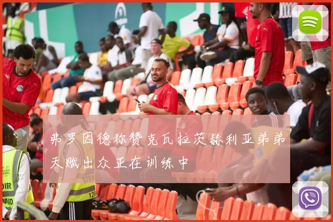 弗罗因德称赞克瓦拉茨赫利亚弟弟天赋出众正在训练中