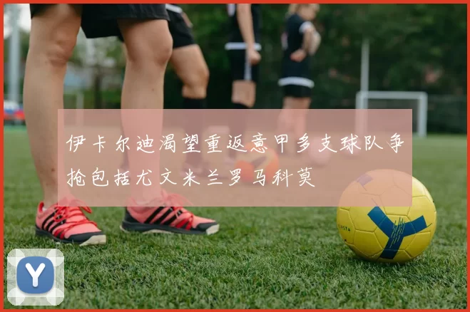 伊卡尔迪渴望重返意甲多支球队争抢包括尤文米兰罗马科莫