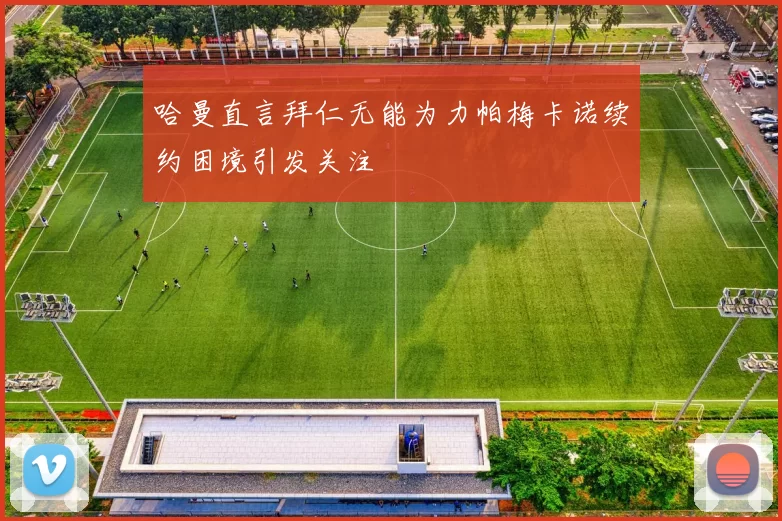哈曼直言拜仁无能为力帕梅卡诺续约困境引发关注